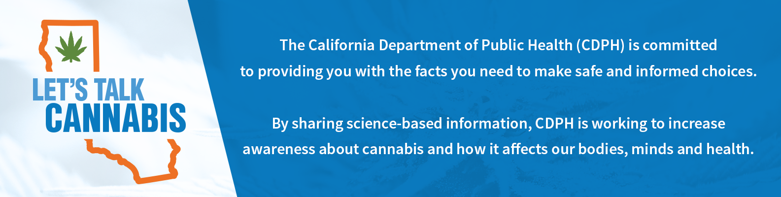 Let's Talk Cannabis Logo and text that reads: the California Department of Public Health (CDPH) is committed to providing you with the facts you need to make safe and informed choices. By sharing science-based information, CDPH is working to increase awareness about cannabis and how it affects our bodies, minds and health 